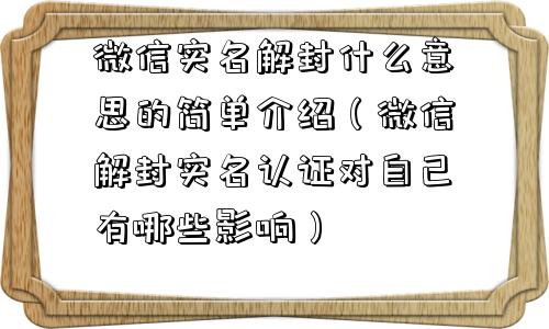 微信实名解封什么意思的简单介绍（微信解封实名认证对自己有哪些影响）