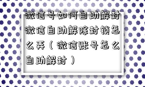 微信号如何自助解封微信自助解除封锁怎么弄（微信账号怎么自助解封）