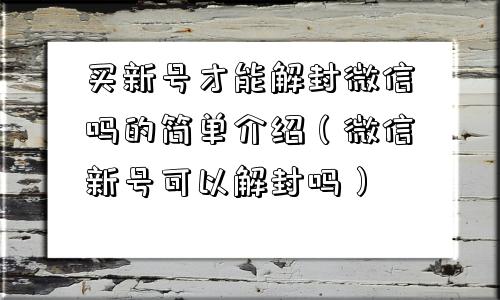 买新号才能解封微信吗的简单介绍（微信新号可以解封吗）