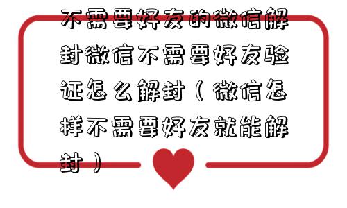 不需要好友的微信解封微信不需要好友验证怎么解封（微信怎样不需要好友就能解封）