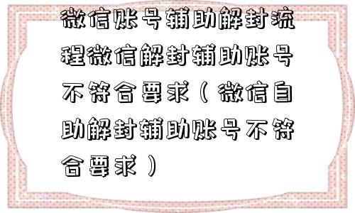 微信账号辅助解封流程微信解封辅助账号不符合要求（微信自助解封辅助账号不符合要求）