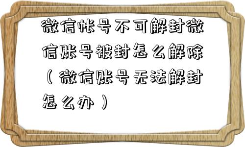 微信帐号不可解封微信账号被封怎么解除（微信账号无法解封怎么办）