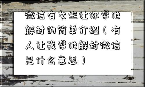 微信有女生让你帮他解封的简单介绍（有人让我帮他解封微信是什么意思）