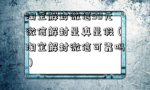 淘宝解封微信50元微信解封是真是假（淘宝解封微信可靠吗）