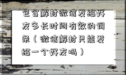 包含解封微信发给好友多长时间有效的词条（微信解封只能发给一个好友吗）