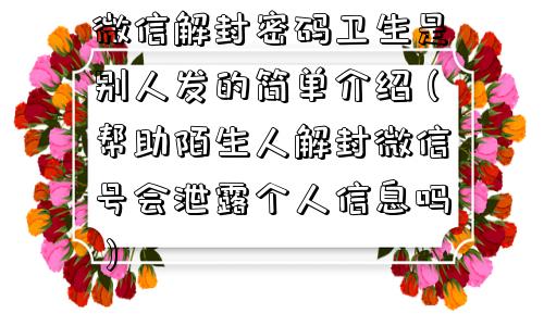 微信解封密码卫生是别人发的简单介绍（帮助陌生人解封微信号会泄露个人信息吗）