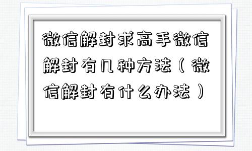 微信解封求高手微信解封有几种方法（微信解封有什么办法）