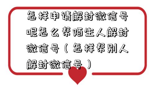 怎样申请解封微信号呢怎么帮陌生人解封微信号（怎样帮别人解封微信号）