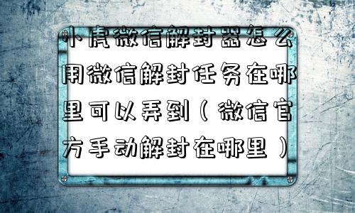 小虎微信解封器怎么用微信解封任务在哪里可以弄到（微信官方手动解封在哪里）