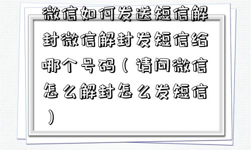 微信如何发送短信解封微信解封发短信给哪个号码（请问微信怎么解封怎么发短信）