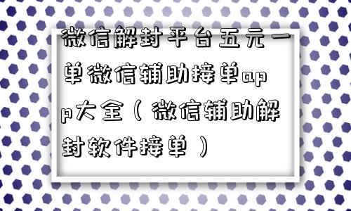 微信解封平台五元一单微信辅助接单app大全（微信辅助解封软件接单）