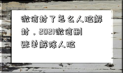 微信封了怎么人脸解封，2021微信删账单解除人脸