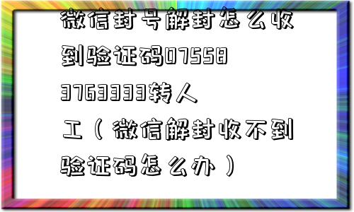 微信封号解封怎么收到验证码075583763333转人工（微信解封收不到验证码怎么办）