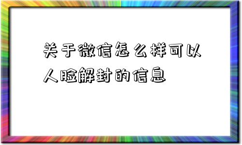 关于微信怎么样可以人脸解封的信息