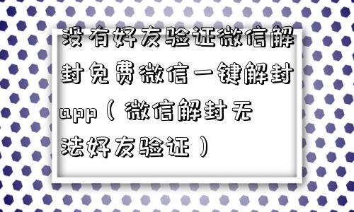 没有好友验证微信解封免费微信一键解封app（微信解封无法好友验证）