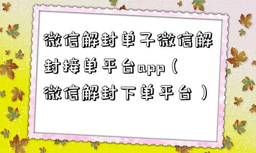 微信解封单子微信解封接单平台app（微信解封下单平台）