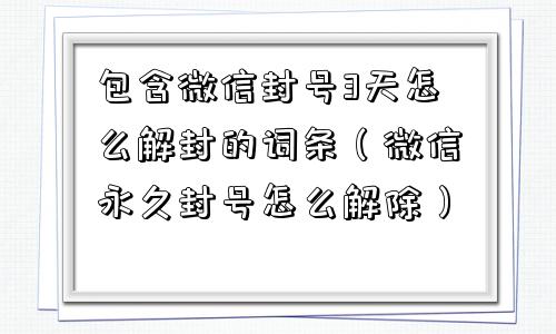 包含微信封号3天怎么解封的词条（微信永久封号怎么解除）