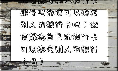 微信解封输入银行卡账号吗微信可以绑定别人的银行卡吗（微信解绑自己的银行卡可以绑定别人的银行卡吗）