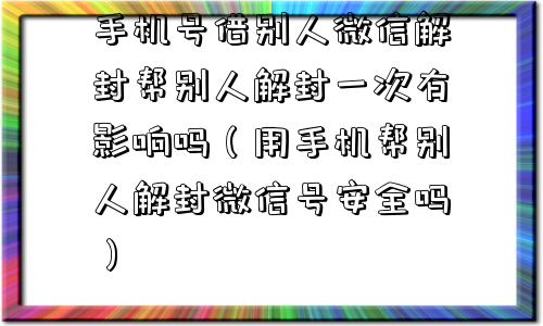 手机号借别人微信解封帮别人解封一次有影响吗（用手机帮别人解封微信号安全吗）