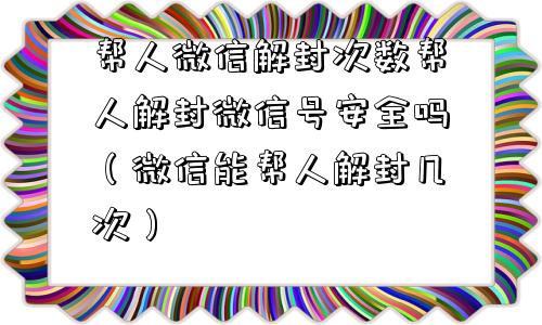 帮人微信解封次数帮人解封微信号安全吗（微信能帮人解封几次）