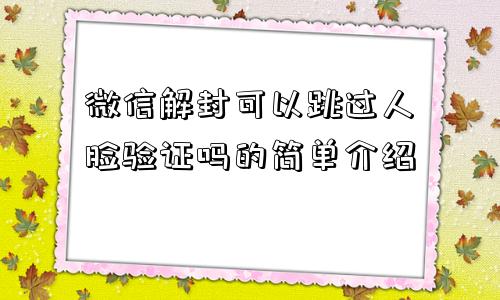 微信解封可以跳过人脸验证吗的简单介绍