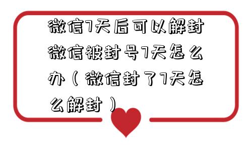 微信7天后可以解封微信被封号7天怎么办（微信封了7天怎么解封）