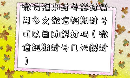 微信短期封号解封需要多久微信短期封号可以自助解封吗（微信短期封号几天解封）