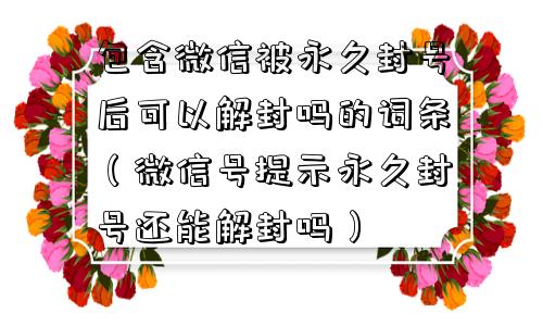 包含微信被永久封号后可以解封吗的词条（微信号提示永久封号还能解封吗）