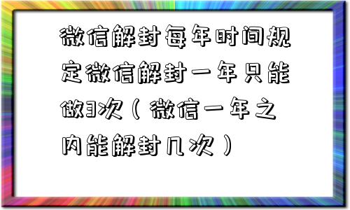 微信解封每年时间规定微信解封一年只能做3次（微信一年之内能解封几次）