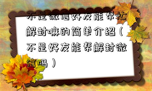 不是微信好友能帮忙解封嘛的简单介绍（不是好友能帮解封微信吗）