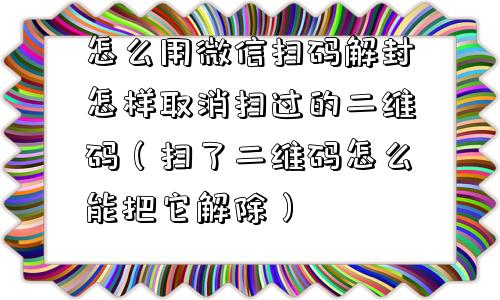 怎么用微信扫码解封怎样取消扫过的二维码（扫了二维码怎么能把它解除）