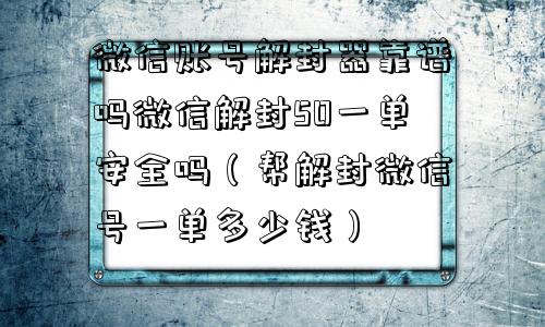 微信账号解封器靠谱吗微信解封50一单安全吗（帮解封微信号一单多少钱）