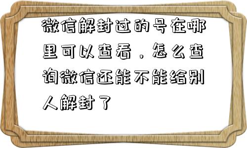 微信解封过的号在哪里可以查看，怎么查询微信还能不能给别人解封了