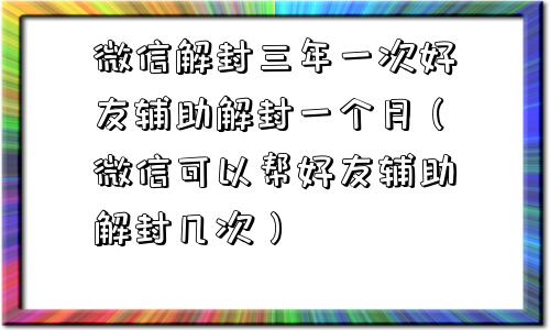 微信解封三年一次好友辅助解封一个月（微信可以帮好友辅助解封几次）