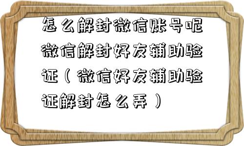 怎么解封微信账号呢微信解封好友辅助验证（微信好友辅助验证解封怎么弄）