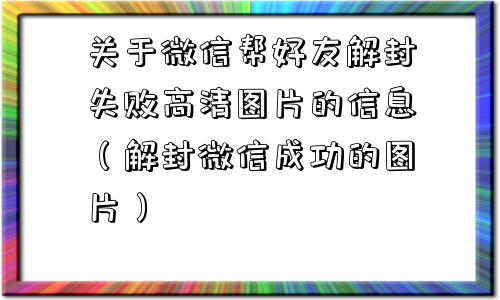 关于微信帮好友解封失败高清图片的信息（解封微信成功的图片）