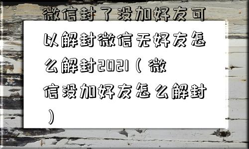 微信封了没加好友可以解封微信无好友怎么解封2021（微信没加好友怎么解封）