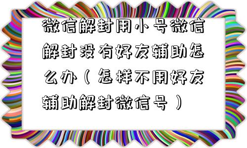 微信解封用小号微信解封没有好友辅助怎么办（怎样不用好友辅助解封微信号）