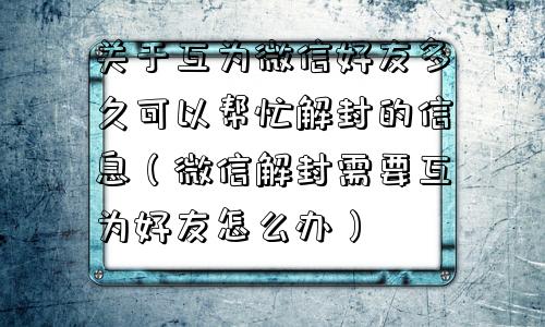 关于互为微信好友多久可以帮忙解封的信息（微信解封需要互为好友怎么办）