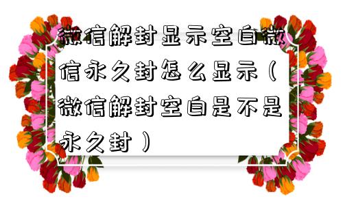 微信解封显示空白微信永久封怎么显示（微信解封空白是不是永久封）