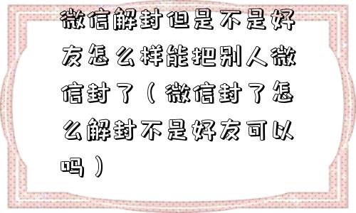 微信解封但是不是好友怎么样能把别人微信封了（微信封了怎么解封不是好友可以吗）