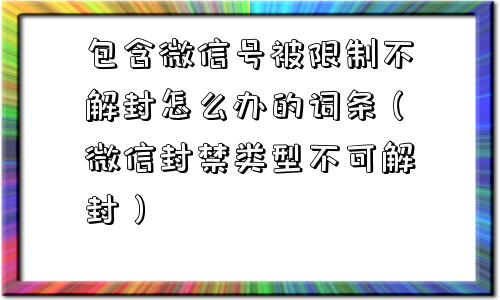 包含微信号被限制不解封怎么办的词条（微信封禁类型不可解封）