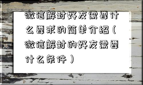 微信解封好友需要什么要求的简单介绍（微信解封的好友需要什么条件）