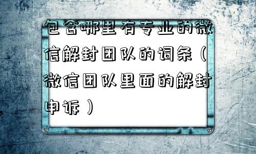 包含哪里有专业的微信解封团队的词条（微信团队里面的解封申诉）