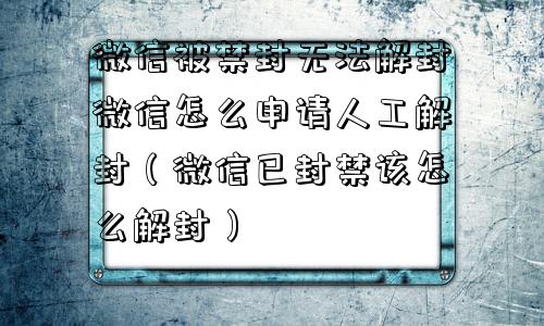 微信被禁封无法解封微信怎么申请人工解封（微信已封禁该怎么解封）