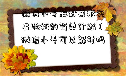 微信小号解封要求实名验证的简单介绍（微信小号可以解封吗）