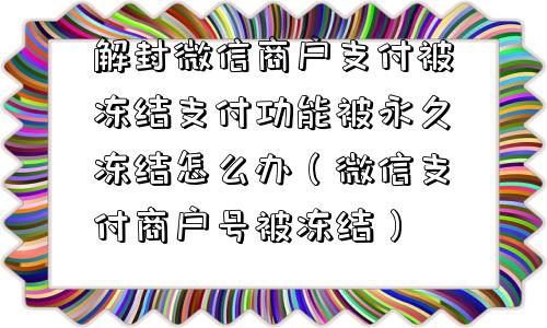 解封微信商户支付被冻结支付功能被永久冻结怎么办（微信支付商户号被冻结）