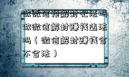 做微信预解封犯法吗做微信解封赚钱违法吗（微信解封赚钱合不合法）