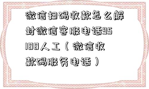 微信扫码收款怎么解封微信客服电话95188人工（微信收款码服务电话）