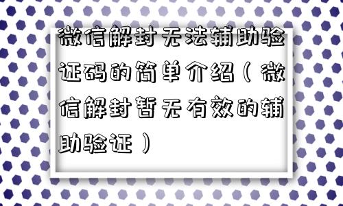 微信解封无法辅助验证码的简单介绍（微信解封暂无有效的辅助验证）